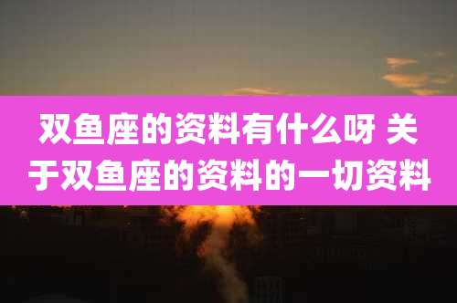双鱼座的资料有什么呀 关于双鱼座的资料的一切资料