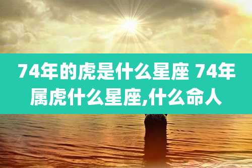 74年的虎是什么星座 74年属虎什么星座,什么命人