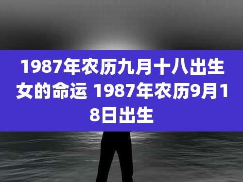 1987年农历九月十八出生女的命运 1987年农历9月18日出生