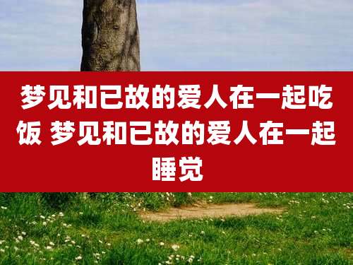 梦见和已故的爱人在一起吃饭 梦见和已故的爱人在一起睡觉