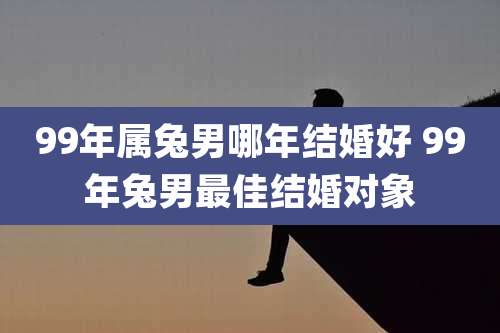 99年属兔男哪年结婚好 99年兔男最佳结婚对象