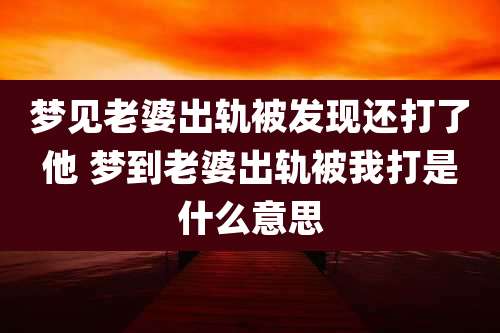 梦见老婆出轨被发现还打了他 梦到老婆出轨被我打是什么意思