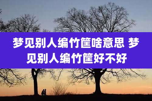 梦见别人编竹筐啥意思 梦见别人编竹筐好不好