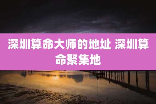 深圳算命大师的地址 深圳算命聚集地