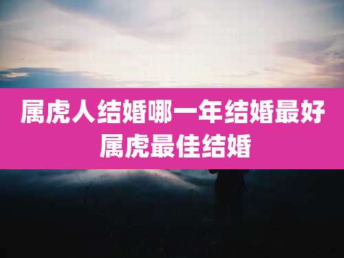 属虎人结婚哪一年结婚最好 属虎最佳结婚