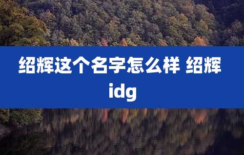 绍辉这个名字怎么样 绍辉 idg
