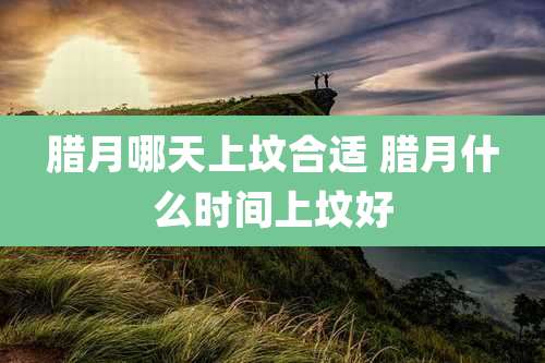 腊月哪天上坟合适 腊月什么时间上坟好