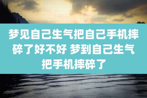 梦见自己生气把自己手机摔碎了好不好 梦到自己生气把手机摔碎了