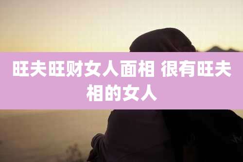 旺夫旺财女人面相 很有旺夫相的女人