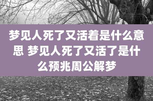 梦见人死了又活着是什么意思 梦见人死了又活了是什么预兆周公解梦