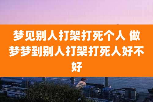 梦见别人打架打死个人 做梦梦到别人打架打死人好不好