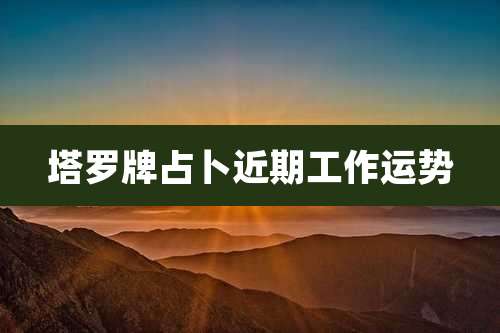 塔罗牌占卜近期工作运势