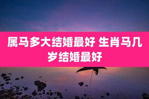属马多大结婚最好 生肖马几岁结婚最好