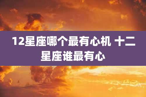 12星座哪个最有心机 十二星座谁最有心
