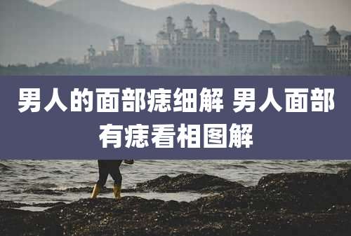 男人的面部痣细解 男人面部有痣看相图解