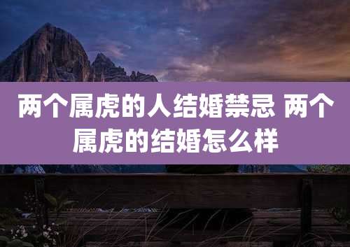 两个属虎的人结婚禁忌 两个属虎的结婚怎么样
