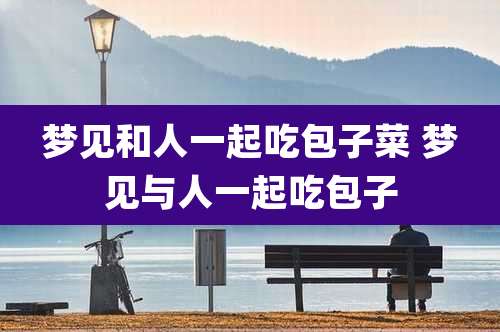 梦见和人一起吃包子菜 梦见与人一起吃包子