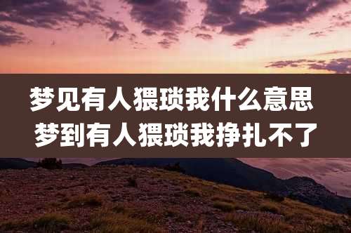 梦见有人猥琐我什么意思 梦到有人猥琐我挣扎不了