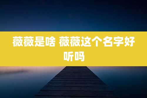 薇薇是啥 薇薇这个名字好听吗