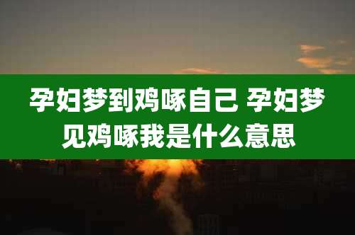 孕妇梦到鸡啄自己 孕妇梦见鸡啄我是什么意思
