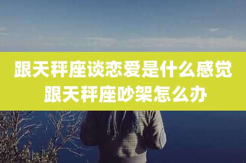 跟天秤座谈恋爱是什么感觉 跟天秤座吵架怎么办