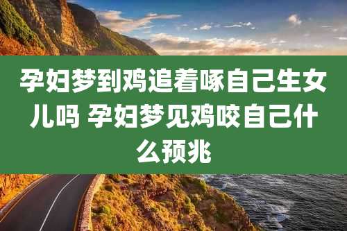 孕妇梦到鸡追着啄自己生女儿吗 孕妇梦见鸡咬自己什么预兆