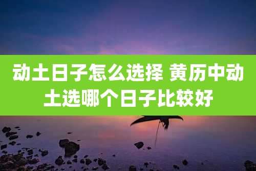 动土日子怎么选择 黄历中动土选哪个日子比较好