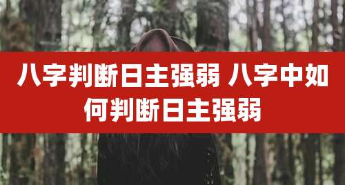 八字判断日主强弱 八字中如何判断日主强弱