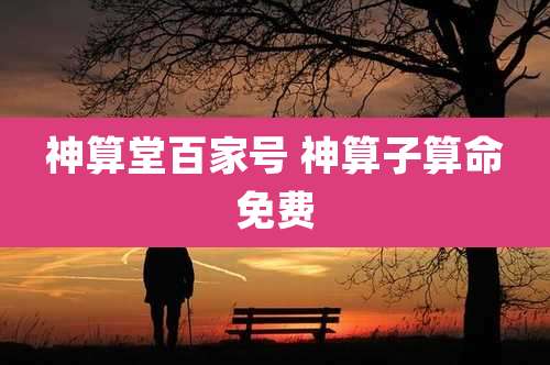 神算堂百家号 神算子算命免费