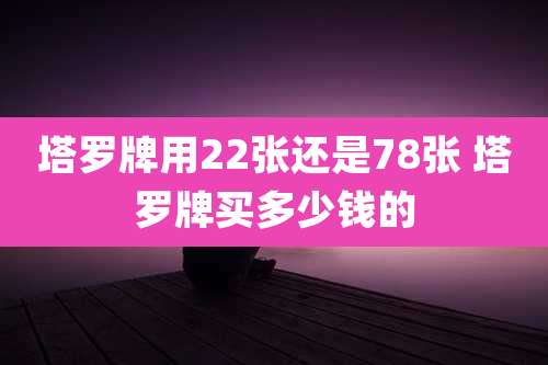 塔罗牌用22张还是78张 塔罗牌买多少钱的
