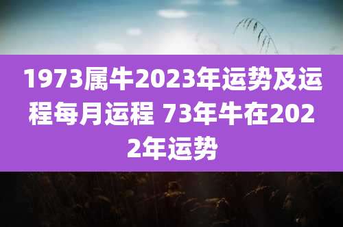 1973属牛2023年运势及运程每月运程 73年牛在2022年运势