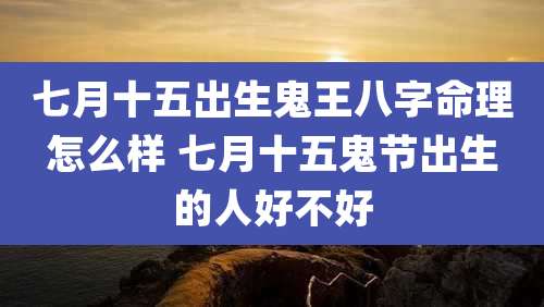 七月十五出生鬼王八字命理怎么样 七月十五鬼节出生的人好不好
