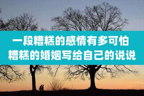 一段糟糕的感情有多可怕 糟糕的婚姻写给自己的说说