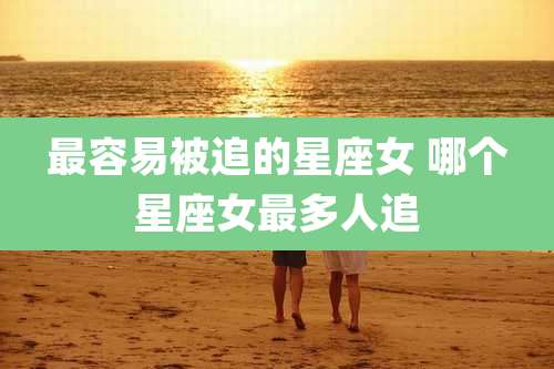 最容易被追的星座女 哪个星座女最多人追