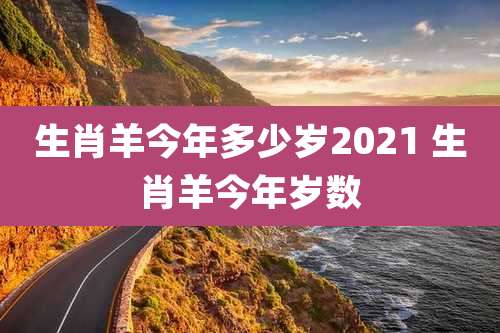 生肖羊今年多少岁2021 生肖羊今年岁数