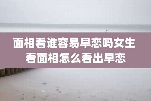 面相看谁容易早恋吗女生 看面相怎么看出早恋