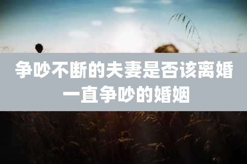 争吵不断的夫妻是否该离婚 一直争吵的婚姻