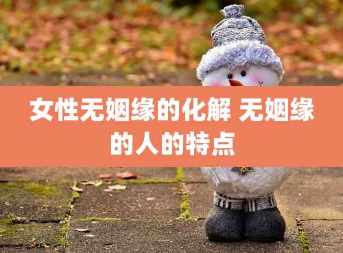 女性无姻缘的化解 无姻缘的人的特点