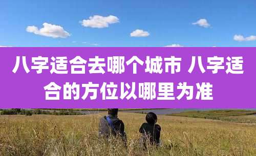 八字适合去哪个城市 八字适合的方位以哪里为准