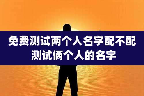 免费测试两个人名字配不配 测试俩个人的名字