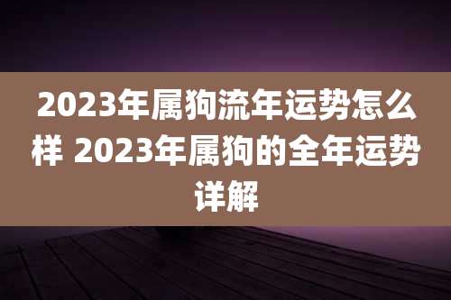 2023年属狗流年运势怎么样 2023年属狗的全年运势详解