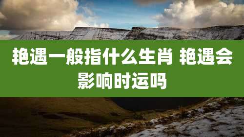 艳遇一般指什么生肖 艳遇会影响时运吗
