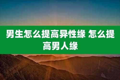 男生怎么提高异性缘 怎么提高男人缘