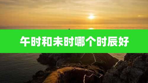 午时和未时哪个时辰好