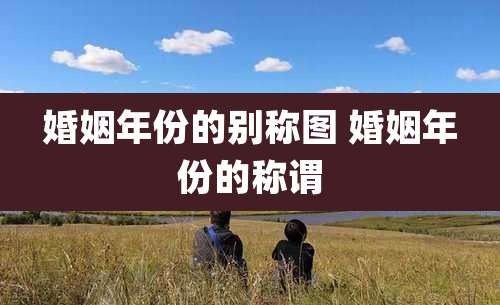 婚姻年份的别称图 婚姻年份的称谓