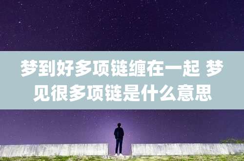 梦到好多项链缠在一起 梦见很多项链是什么意思