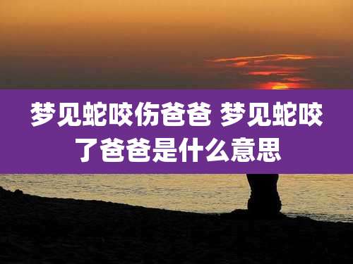 梦见蛇咬伤爸爸 梦见蛇咬了爸爸是什么意思
