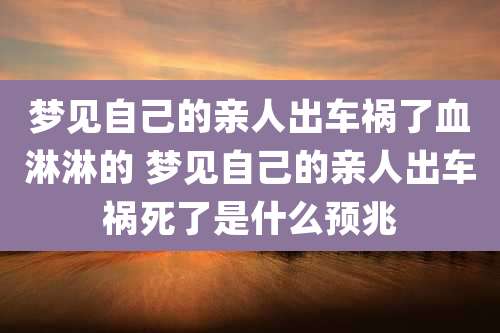 梦见自己的亲人出车祸了血淋淋的 梦见自己的亲人出车祸死了是什么预兆