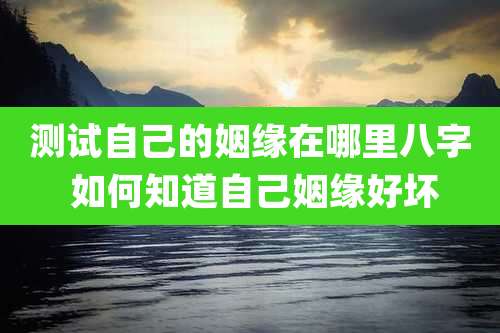 测试自己的姻缘在哪里八字 如何知道自己姻缘好坏
