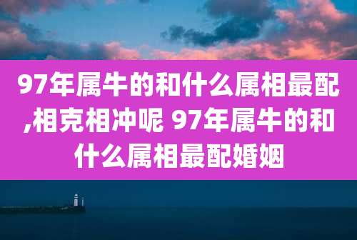 97年属牛的和什么属相最配,相克相冲呢 97年属牛的和什么属相最配婚姻